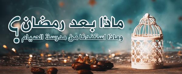 ماذا بعد رمضان وماذا استفدنا من مدرسة الصيام؟